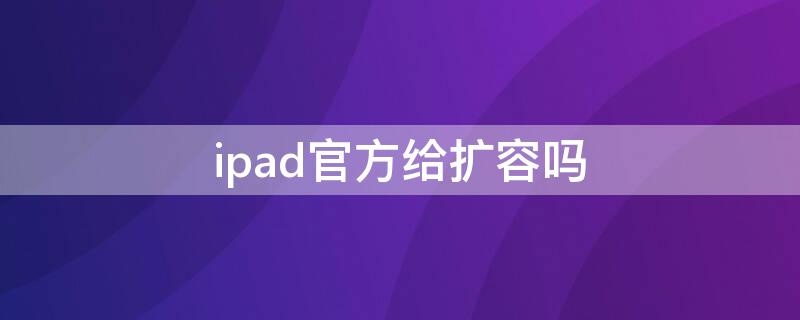 ipad官方给扩容吗 ipad扩容价位