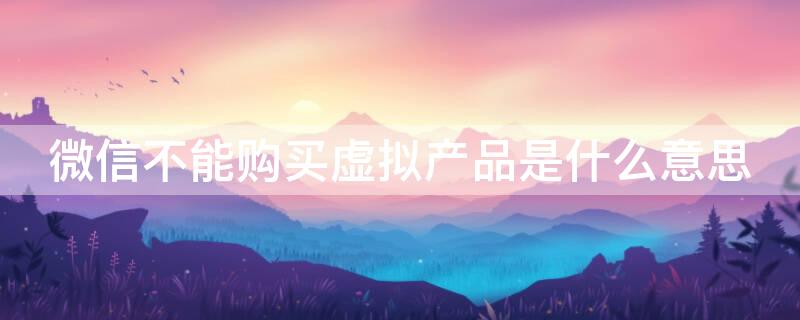 微信不能购买虚拟产品是什么意思 微信不能买东西是怎么回事