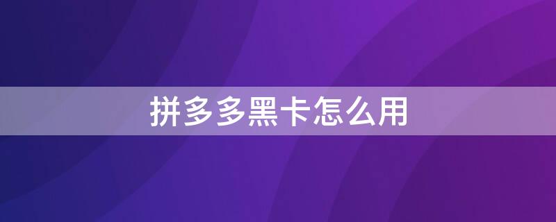 拼多多黑卡怎么用（拼多多黑卡用户）