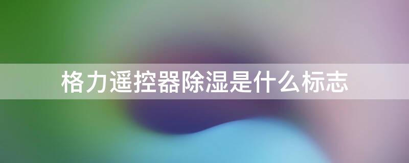 格力遥控器除湿是什么标志 格力遥控器除湿是什么意思