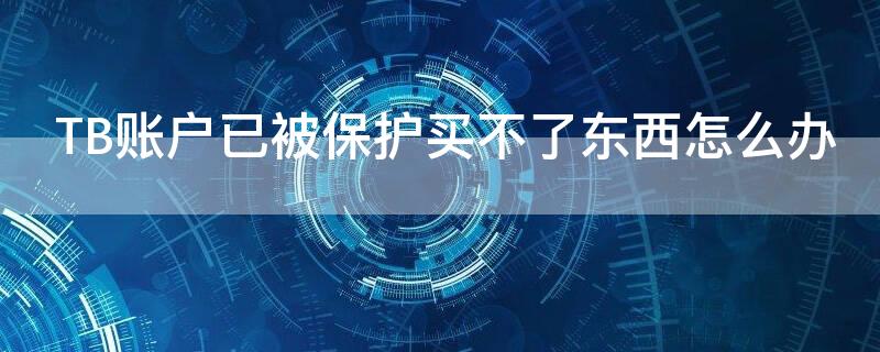 TB账户已被保护买不了东西怎么办（淘宝账户被保护不能购物怎么解除手淘）