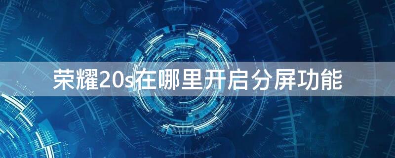 荣耀20s在哪里开启分屏功能 荣耀20s怎么分屏操作技巧