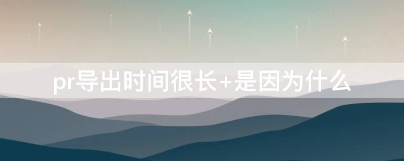 pr导出时间很长 pr导出时间很长解决办法