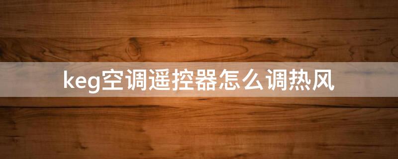 keg空调遥控器怎么调热风（keg的空调遥控怎么用）