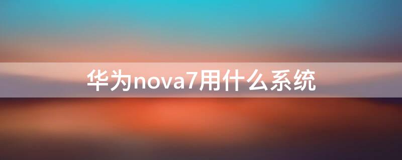 华为nova7用什么系统 华为nova7最新版本系统好用吗