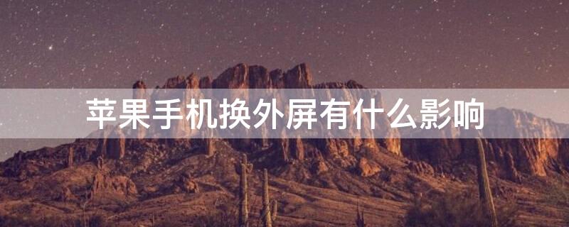 iPhone手机换外屏有什么影响（苹果手机换外屏有影响吗?）