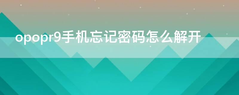 opopr9手机忘记密码怎么解开（oppor9手机密码忘记了怎么解开）