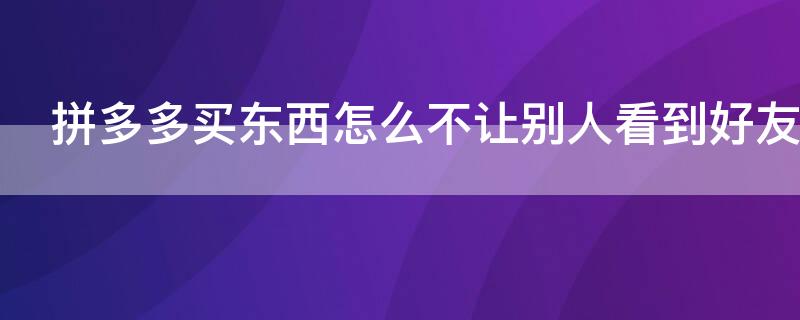 拼多多买东西怎么不让别人看到好友买过