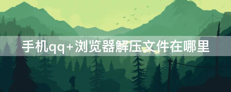 手机qq 浏览器解压文件在哪里