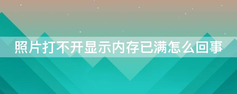 照片打不开显示内存已满怎么回事（照片打不开显示内存已满怎么回事呀）