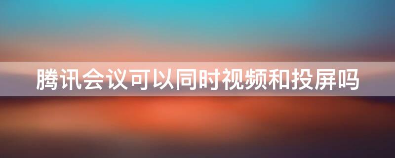腾讯会议可以同时视频和投屏吗