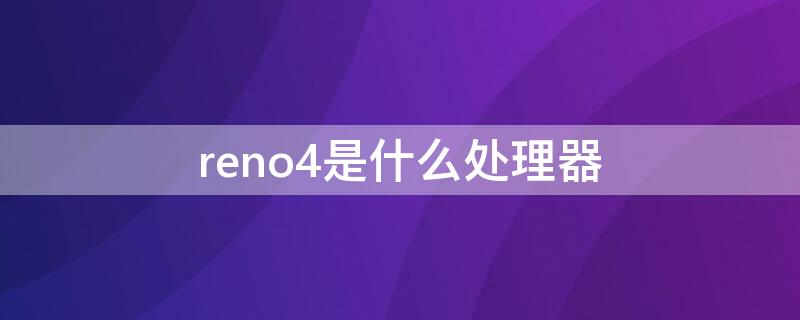 reno4是什么处理器 reno4处理器是多少
