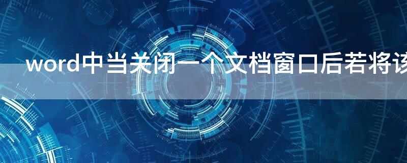 word中当关闭一个文档窗口后若将该文档长久保存该文档应