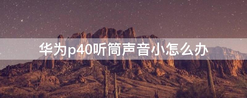 华为p40听筒声音小怎么办