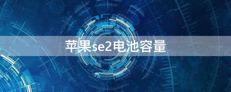 iPhonese2电池容量 iphonese2电池容量多大毫安