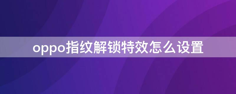 oppo指纹解锁特效怎么设置 oppo指纹特效在哪