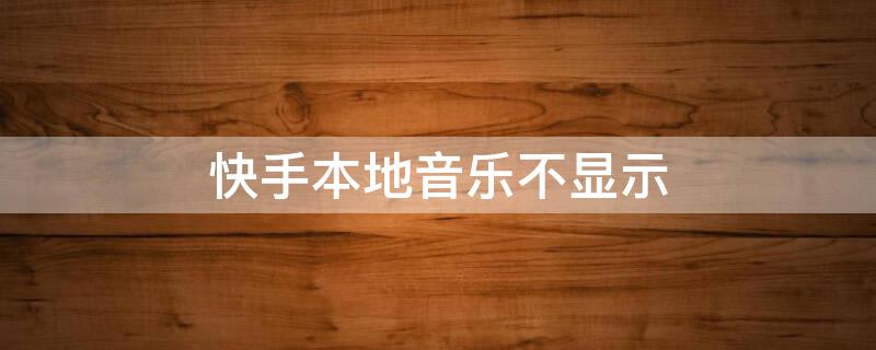 快手本地音乐不显示 快手本地音乐不显示怎么回事