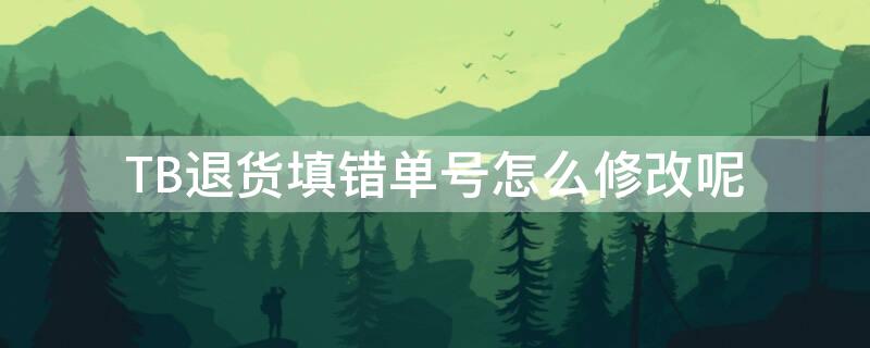 TB退货填错单号怎么修改呢（tb退货填错单号怎么修改呢）