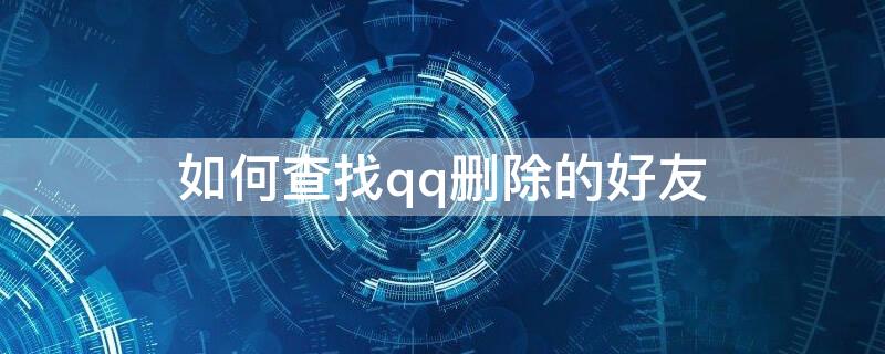 如何查找qq删除的好友 如何查找qq删除的好友手机