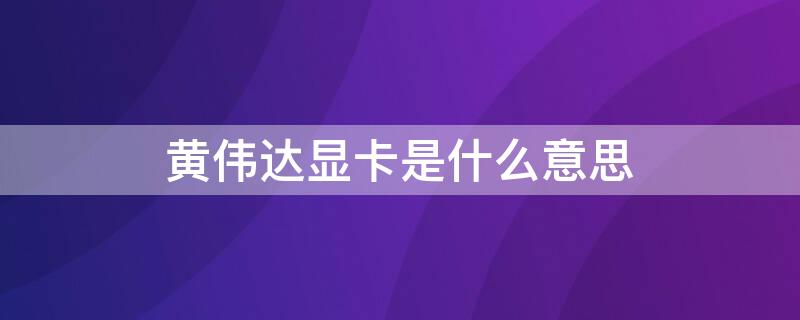 黄伟达显卡是什么意思 黄伟达显卡是什么意思性能
