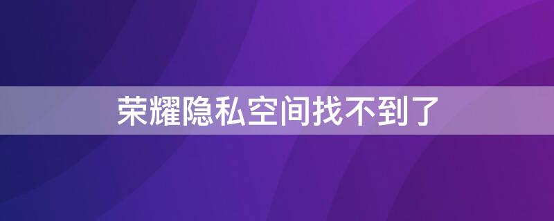 荣耀隐私空间找不到了（荣耀隐私空间找不到了怎么恢复）
