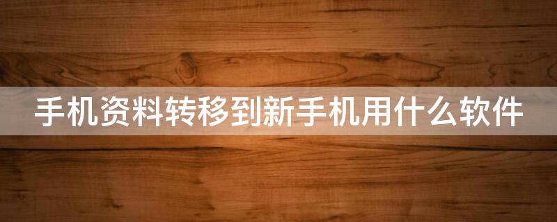 手机资料转移到新手机用什么软件（手机资料转移到新手机用什么软件看）