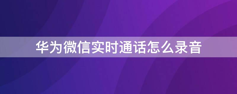 华为微信实时通话怎么录音（华为微信通话录音怎么设置）