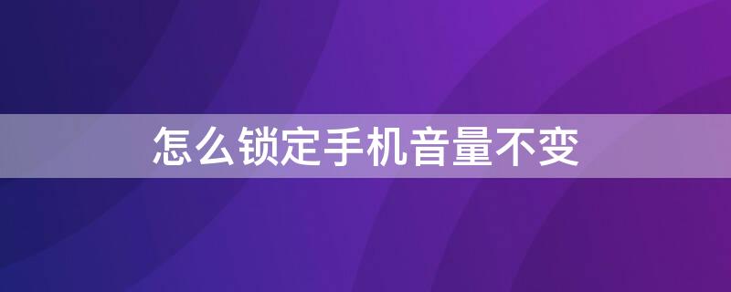 怎么锁定手机音量不变（怎么锁定手机音量不变小）