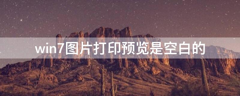 win7图片打印预览是空白的 win7图片打印预览是空白的怎么回事