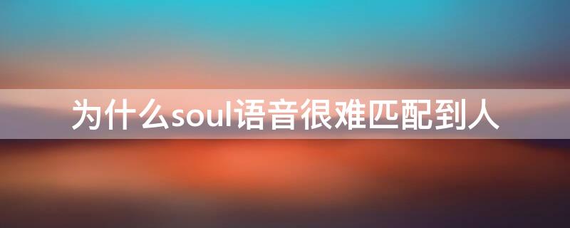 为什么soul语音很难匹配到人 为什么soul的语音匹配那么难匹配上