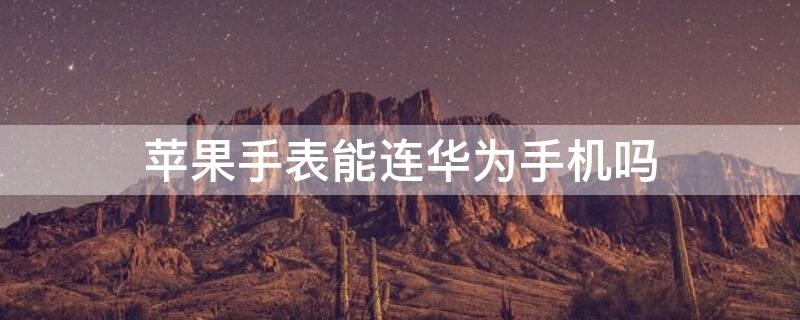 iPhone手表能连华为手机吗（苹果手表可以连接华为手机使用吗）