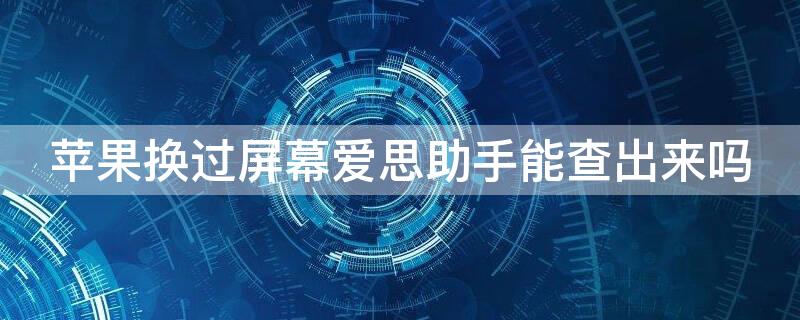iPhone换过屏幕爱思助手能查出来吗 苹果换过屏幕爱思助手能检测出来吗