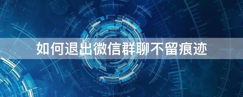 如何退出微信群聊不留痕迹 如何退出微信群聊不留痕迹显示