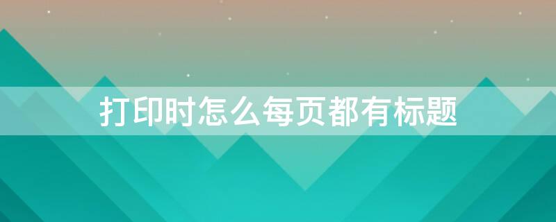 打印时怎么每页都有标题（打印时怎么每页都有标题显示）