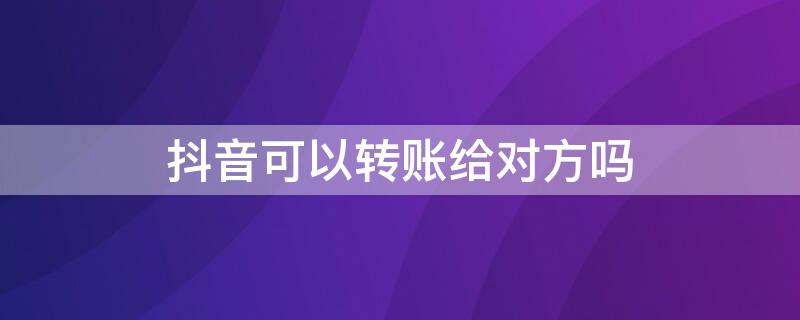 抖音可以转账给对方吗（抖音可以转账给对方吗怎么操作）