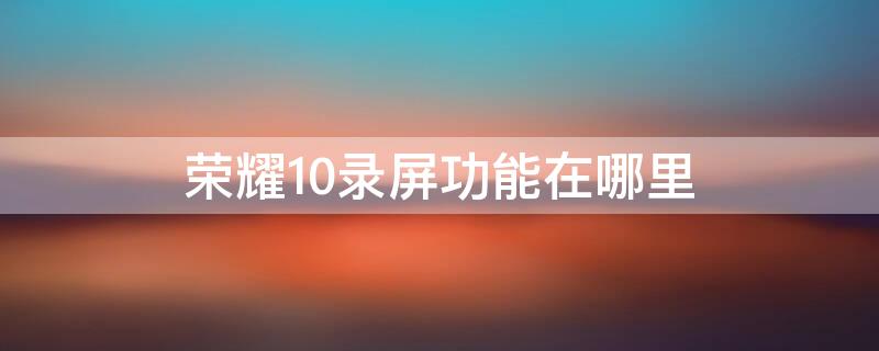 荣耀10录屏功能在哪里 荣耀100录屏功能在哪里