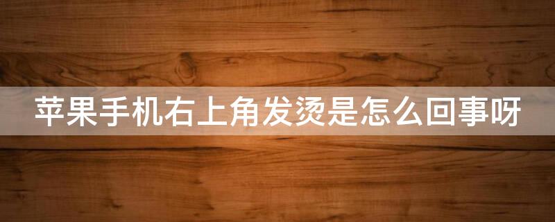 iPhone手机右上角发烫是怎么回事呀 苹果手机右上角发烫是怎么回事呀?