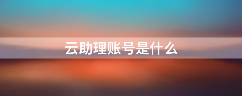 云助理账号是什么（云助理账号密码是什么）