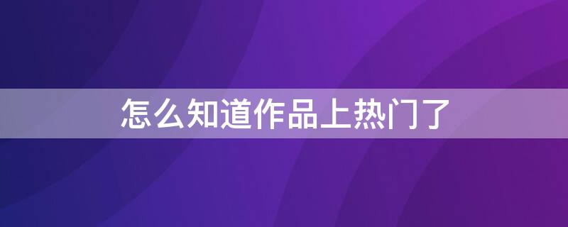 怎么知道作品上热门了（怎么知道作品上热门了没有）