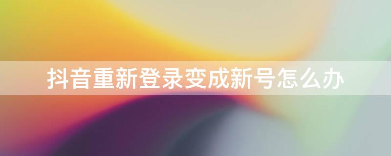 抖音重新登录变成新号怎么办（抖音重新登陆变新号）