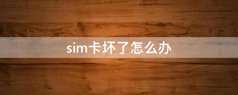 sim卡坏了怎么办 sim卡坏了怎么办最简单的办法