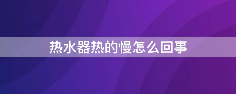 热水器热的慢怎么回事（热水器热的慢怎么回事如何清洗）