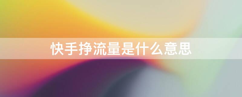 快手挣流量是什么意思（快手挣流量是什么意思啊）