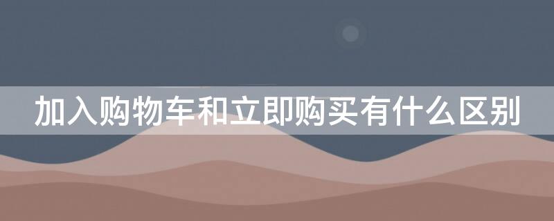 加入购物车和立即购买有什么区别（加入了购物车是不是等于买了东西了）