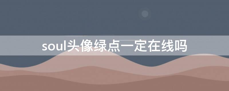 soul头像绿点一定在线吗 soul头像绿点一定在线吗是什么