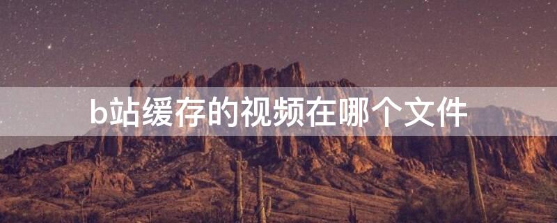 b站缓存的视频在哪个文件 b站缓存的视频在哪个文件小米手机