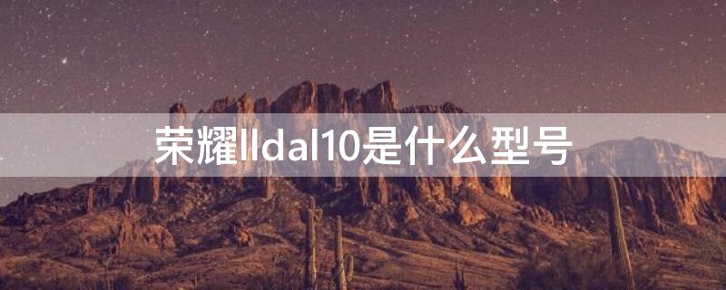 荣耀lldal10是什么型号（荣耀lldtl10什么型号）