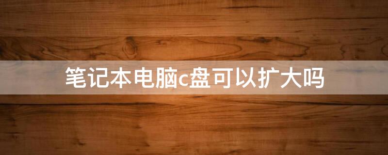 笔记本电脑c盘可以扩大吗 笔记本电脑c盘能扩大吗