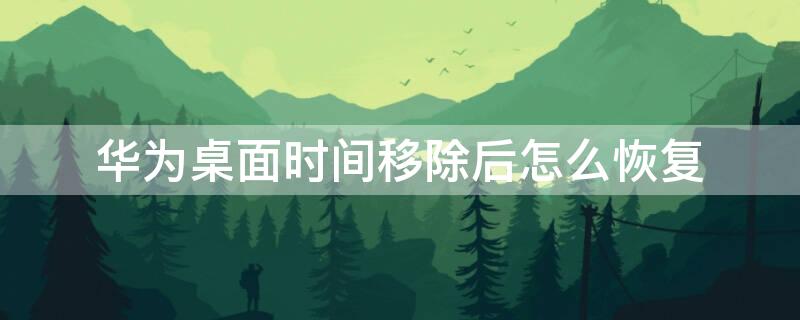 华为桌面时间移除后怎么恢复（华为桌面时间移除后怎么恢复出厂设置）
