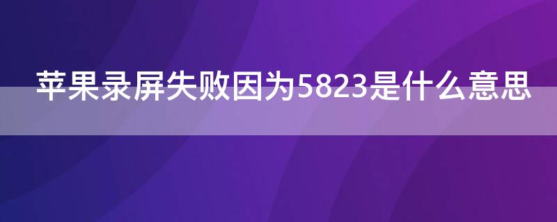 iPhone录屏失败因为5823是什么意思（苹果手机屏幕录制失败因为5823什么意思）